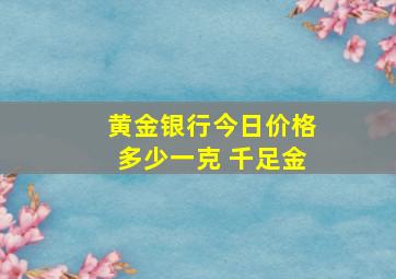 黄金银行今日价格多少一克 千足金